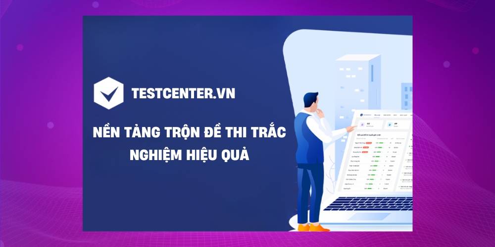 Testcenter: _Nền tảng trộn đề trắc nghiệm mới, hiệu quả
